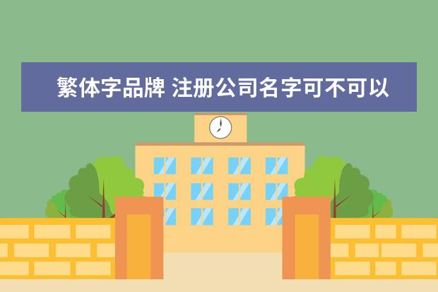 繁体字品牌 注册公司名字可不可以用繁体字