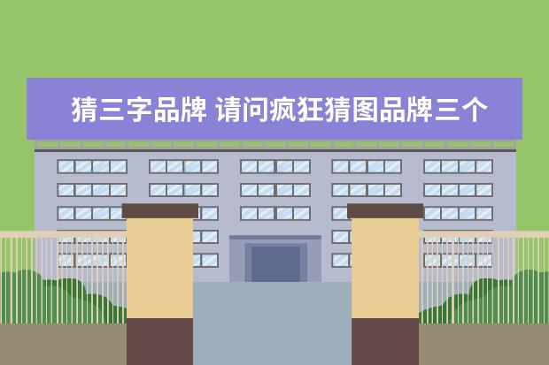猜三字品牌 请问疯狂猜图品牌三个字这个是什么啊?