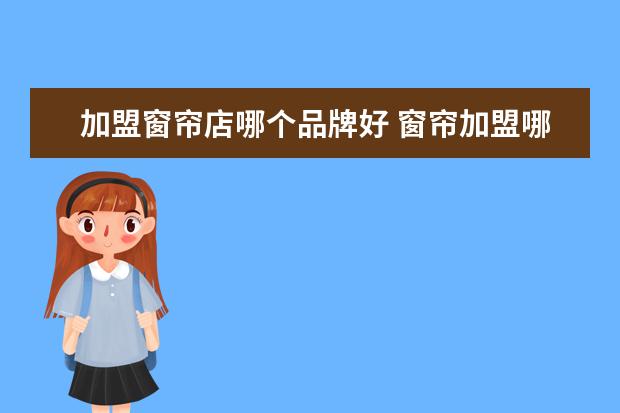 加盟窗帘店哪个品牌好 窗帘加盟哪个好七大知名窗帘品牌