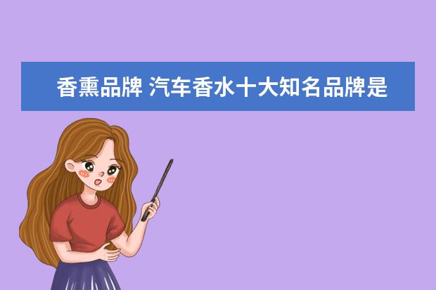 香熏品牌 汽车香水十大知名品牌是什么?