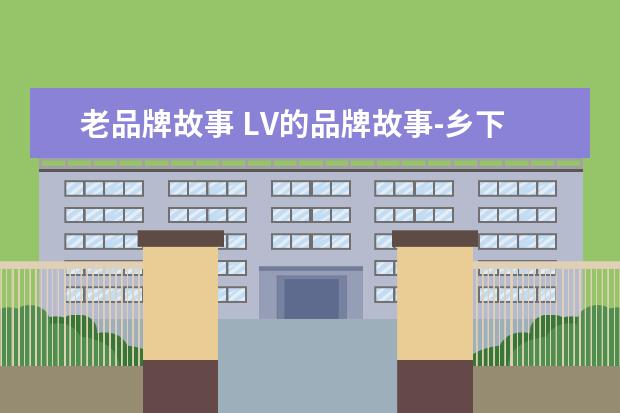 老品牌故事 LV的品牌故事-乡下打工仔创立箱包奢侈大牌