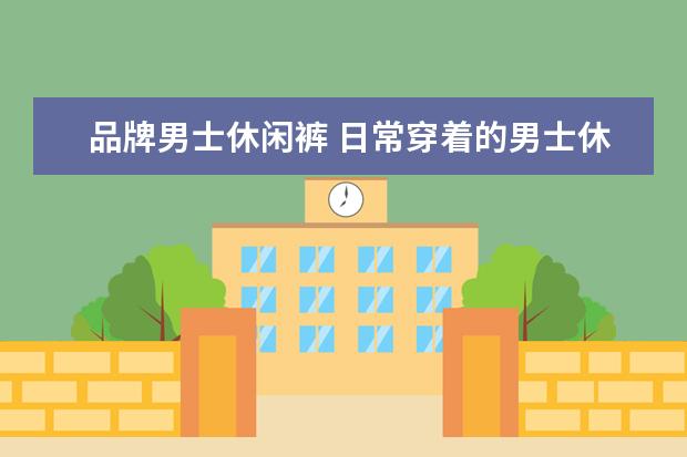 品牌男士休闲裤 日常穿着的男士休闲裤有哪些品牌比较好?