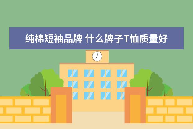 纯棉短袖品牌 什么牌子T恤质量好且穿得舒服?