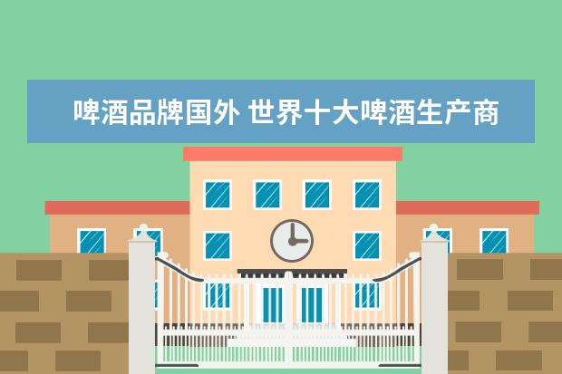 啤酒品牌国外 世界十大啤酒生产商