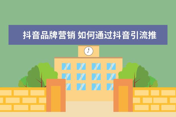 抖音品牌营销 如何通过抖音引流推广自己的产品