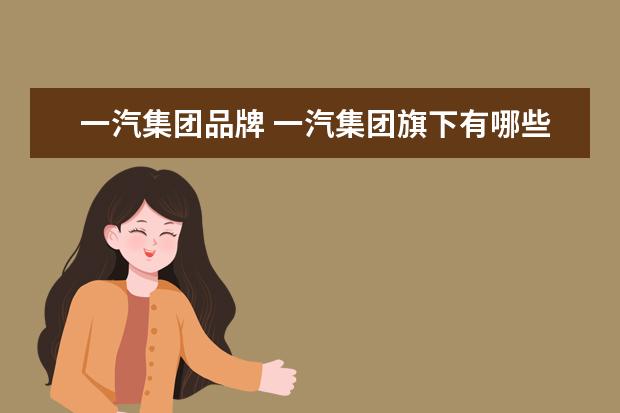 一汽集团品牌 一汽集团旗下有哪些品牌?