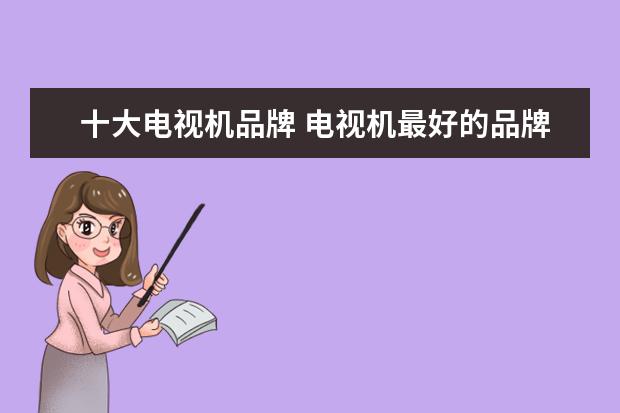 十大电视机品牌 电视机最好的品牌有哪些 十大电视品牌推荐
