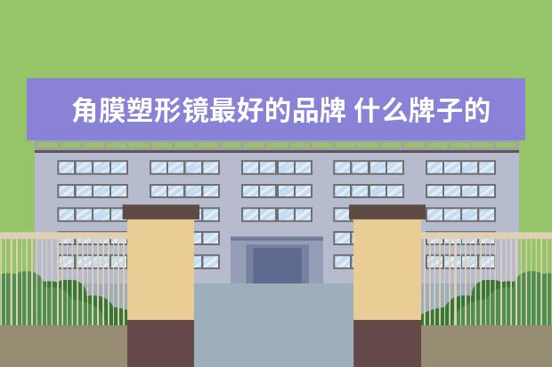 角膜塑形镜最好的品牌 什么牌子的角膜塑形镜好?