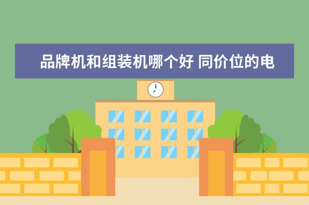 品牌机和组装机哪个好 同价位的电脑,品牌机好还是组装机好?
