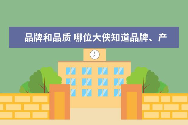 品牌和品质 哪位大侠知道品牌、产品和品质有什么关系和区别!详...