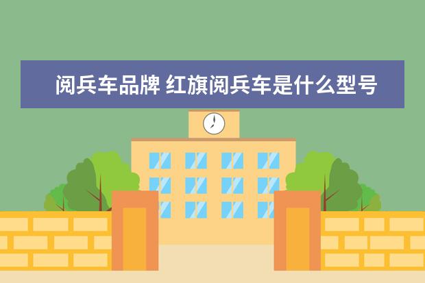 阅兵车品牌 红旗阅兵车是什么型号