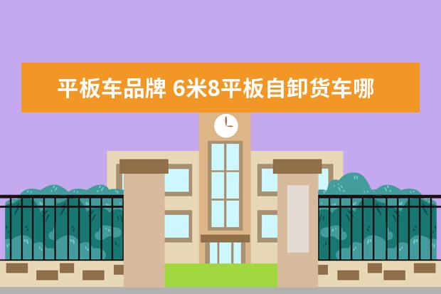 平板车品牌 6米8平板自卸货车哪个品牌好