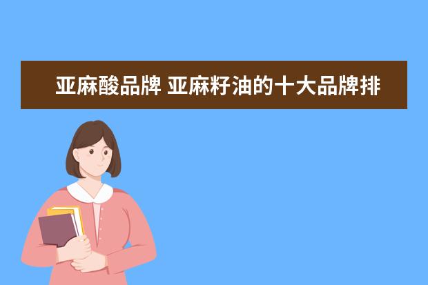 亚麻酸品牌 亚麻籽油的十大品牌排行榜是哪些