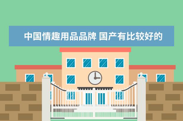 中国情趣用品品牌 国产有比较好的情趣用品牌子吗?