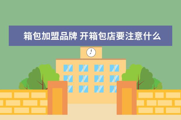 箱包加盟品牌 开箱包店要注意什么问题? 详细�0�3