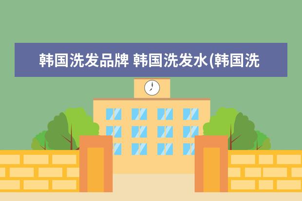 韩国洗发品牌 韩国洗发水(韩国洗发水品牌)