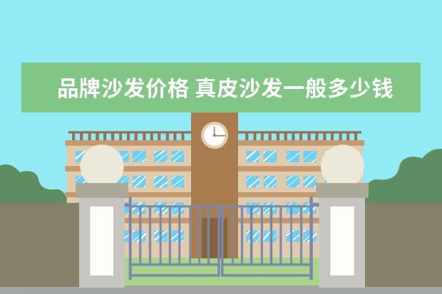 品牌沙发价格 真皮沙发一般多少钱