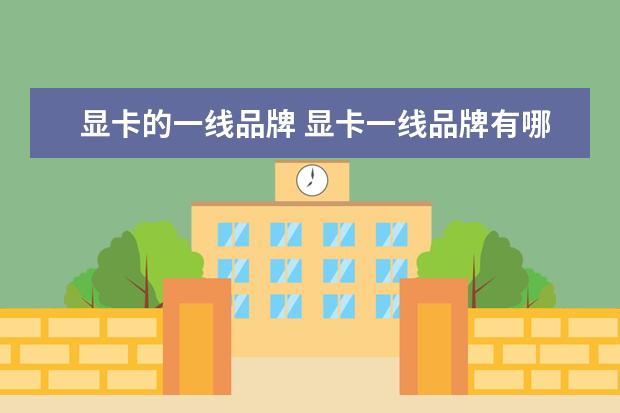 显卡的一线品牌 显卡一线品牌有哪些,显卡一线品牌有哪些