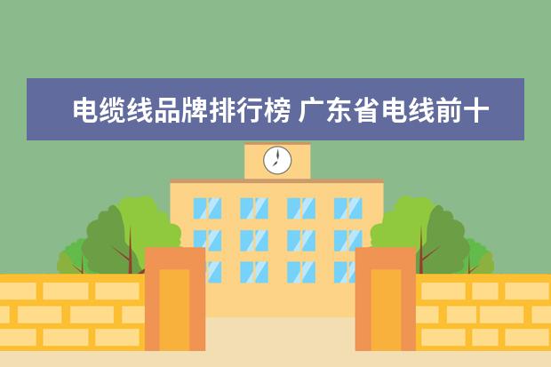 电缆线品牌排行榜 广东省电线前十名排名