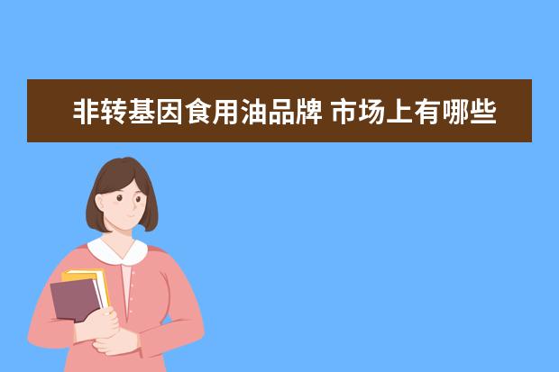 非转基因食用油品牌 市场上有哪些食用油是非转基因的?