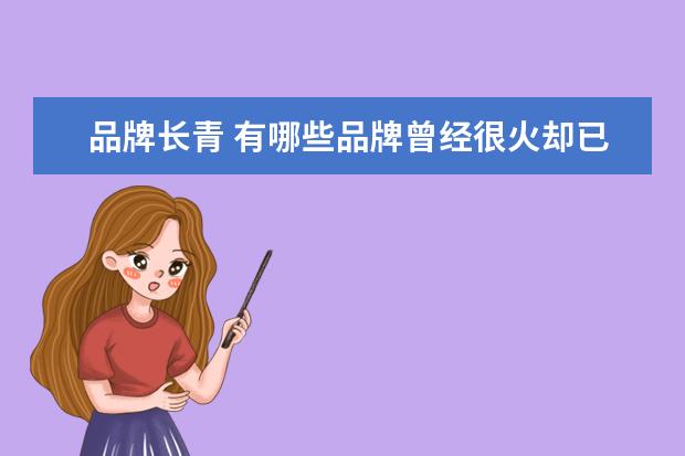 品牌长青 有哪些品牌曾经很火却已经消失了呢?