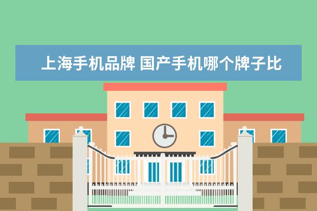 上海手机品牌 国产手机哪个牌子比较好?