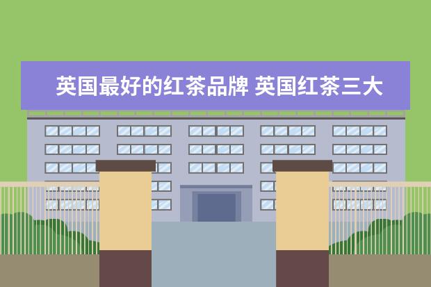 英国最好的红茶品牌 英国红茶三大品牌