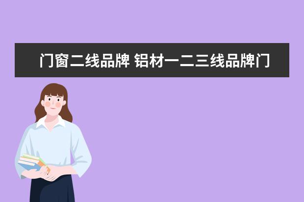 门窗二线品牌 铝材一二三线品牌门窗品牌排行前十名