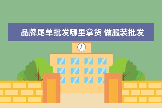 品牌尾单批发哪里拿货 做服装批发的去哪里拿货好,刚刚开始做。谢谢。 - 百...