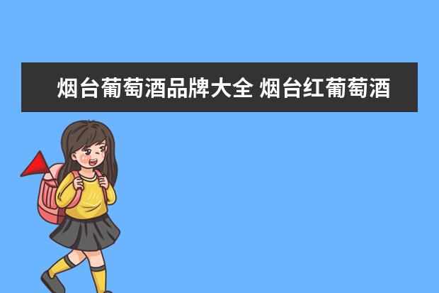 烟台葡萄酒品牌大全 烟台红葡萄酒的介绍