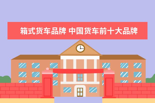 箱式货车品牌 中国货车前十大品牌