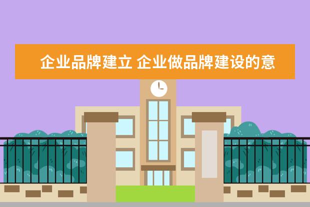 企业品牌建立 企业做品牌建设的意义是什么?