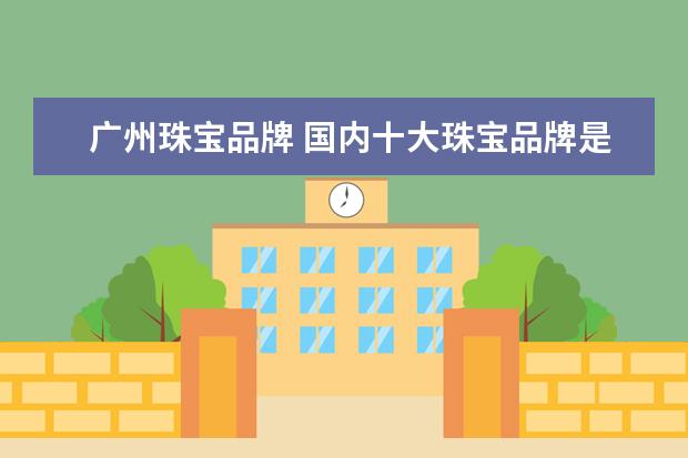 广州珠宝品牌 国内十大珠宝品牌是什么?