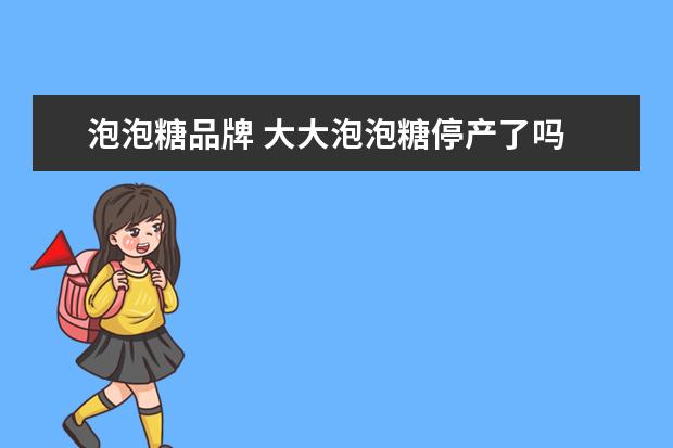 泡泡糖品牌 大大泡泡糖停产了吗
