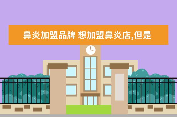 鼻炎加盟品牌 想加盟鼻炎店,但是现在市场上品牌这么多,有没有从事...