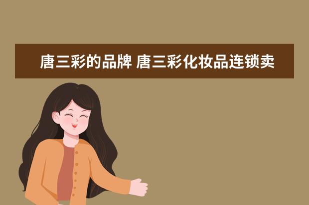 唐三彩的品牌 唐三彩化妆品连锁卖的化妆品是真的还是假的 - 百度...