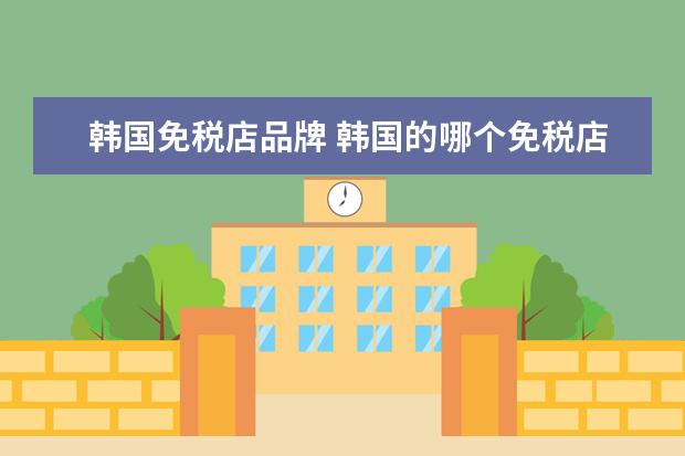 韩国免税店品牌 韩国的哪个免税店比较好?化妆品品牌全吗?