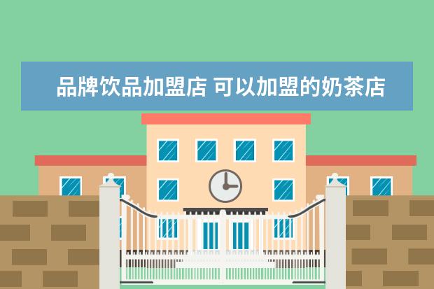 品牌饮品加盟店 可以加盟的奶茶店有哪些品牌