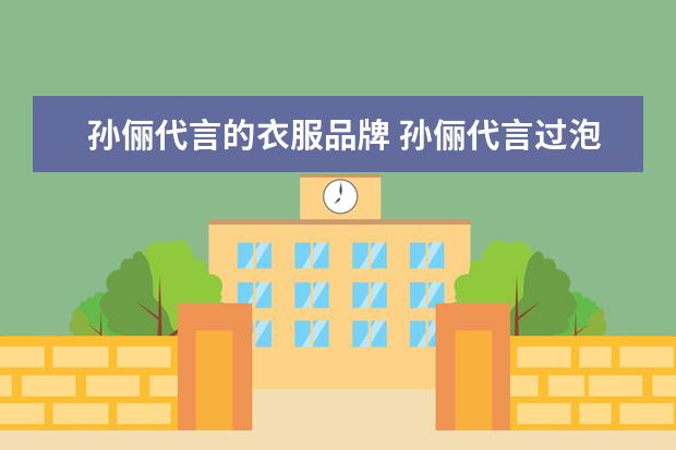 孙俪代言的衣服品牌 孙俪代言过泡泡雪是真的吗