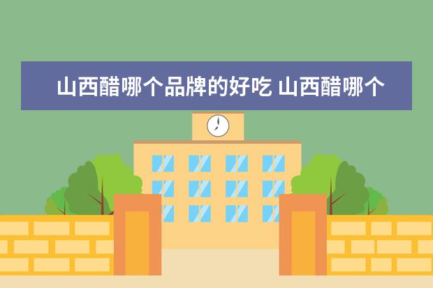山西醋哪个品牌的好吃 山西醋哪个品牌的好吃,山西陈醋10大排行榜(山西醋十...
