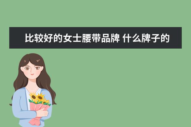 比较好的女士腰带品牌 什么牌子的皮带好皮带品牌排行大盘点