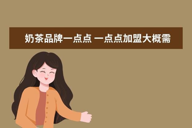 奶茶品牌一点点 一点点加盟大概需要多少钱?