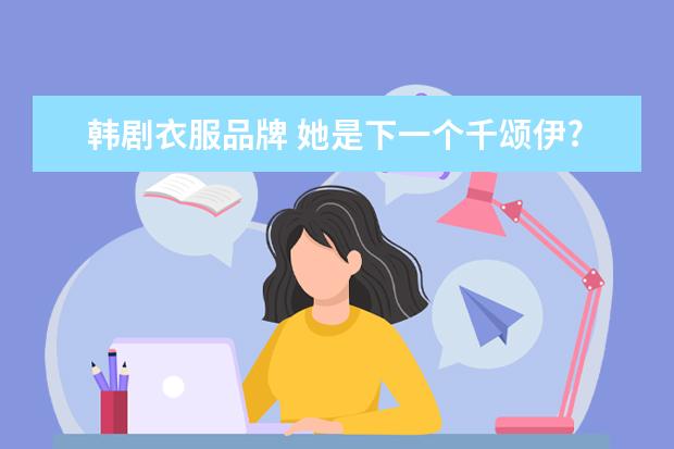 韩剧衣服品牌 她是下一个千颂伊?《内在美》徐玄振同款衣服品牌起...