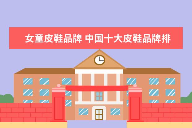 女童皮鞋品牌 中国十大皮鞋品牌排行榜(中国十大皮鞋品牌排行榜女)...