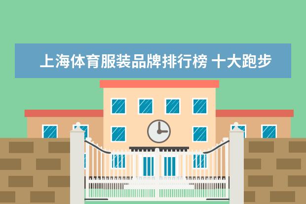 上海体育服装品牌排行榜 十大跑步鞋品牌排行榜