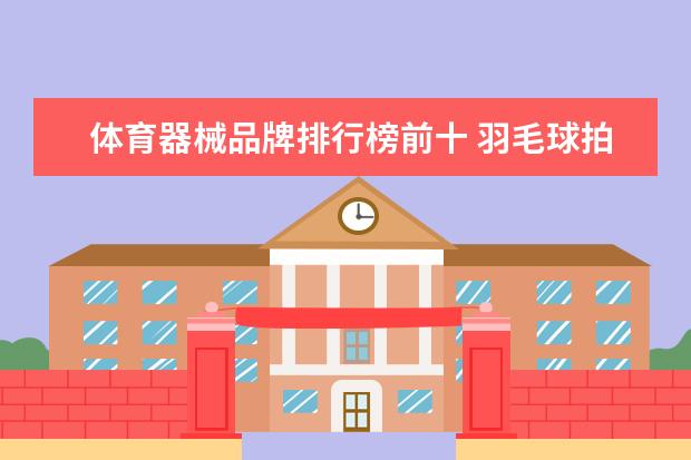 体育器械品牌排行榜前十 羽毛球拍品牌排行前十