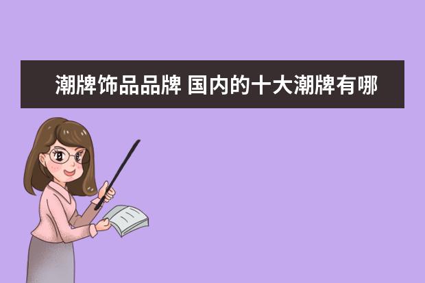 潮牌饰品品牌 国内的十大潮牌有哪些