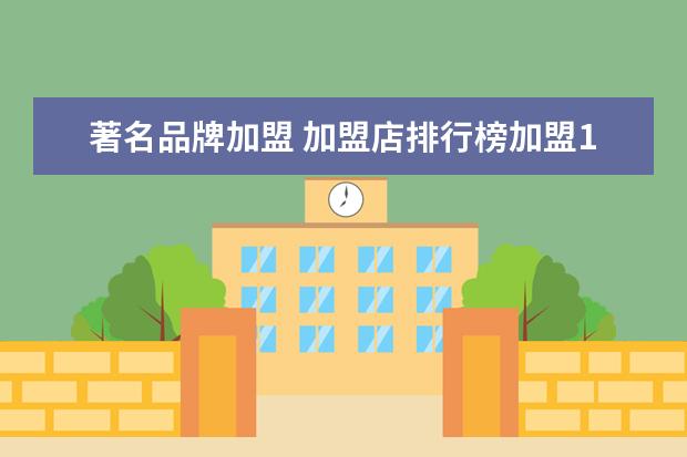 著名品牌加盟 加盟店排行榜加盟10大品牌有哪些?