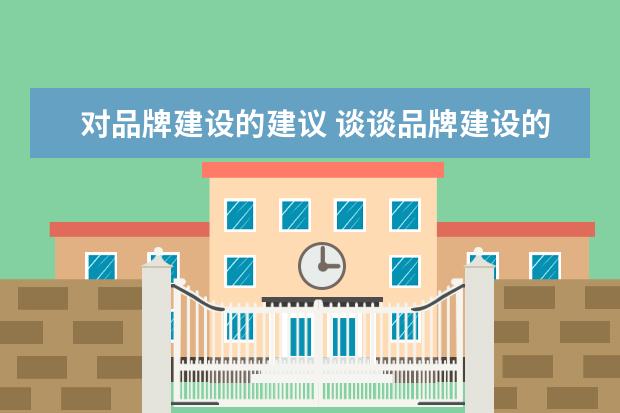 对品牌建设的建议 谈谈品牌建设的重要性 企业品牌建设的重要性与意义 ...