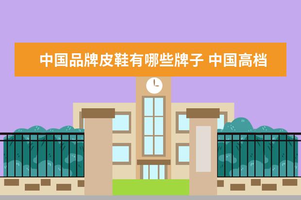 中国品牌皮鞋有哪些牌子 中国高档皮鞋品牌有哪些